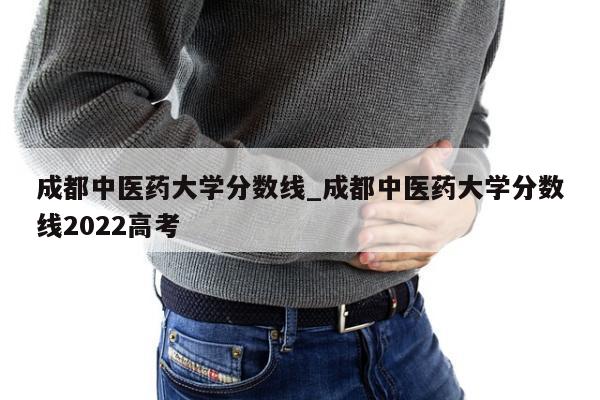 成都中医药大学分数线_成都中医药大学分数线2022高考